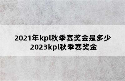 2021年kpl秋季赛奖金是多少 2023kpl秋季赛奖金